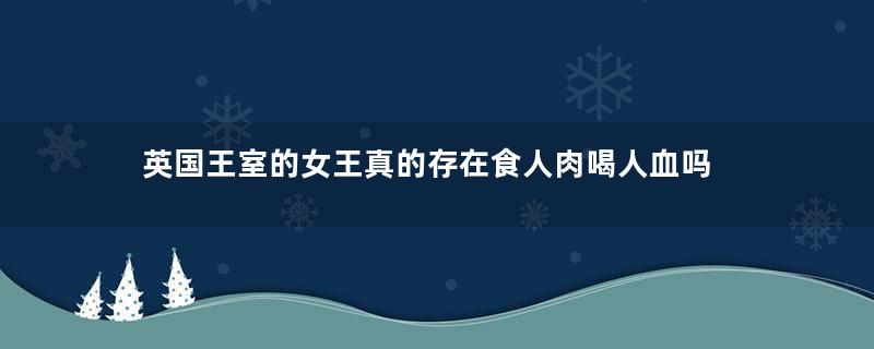 英国王室的女王真的存在食人肉喝人血吗