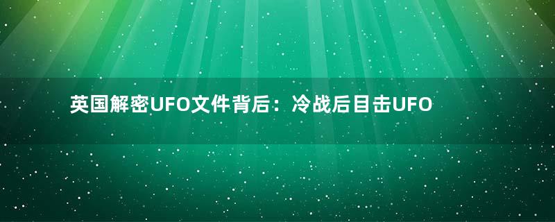 英国解密UFO文件背后：冷战后目击UFO事件骤减