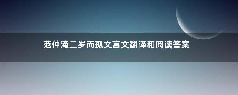 范仲淹二岁而孤文言文翻译和阅读答案