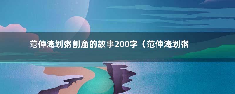 范仲淹划粥割齑的故事200字（范仲淹划粥割齑的故事启示）