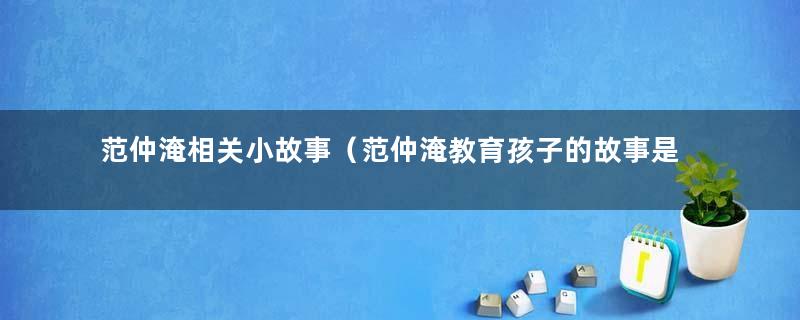 范仲淹相关小故事（范仲淹教育孩子的故事是什么）