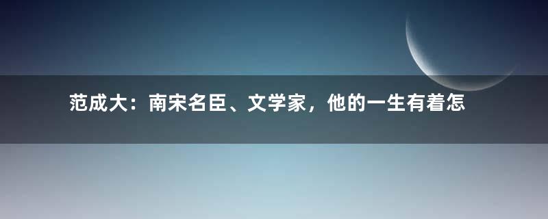 范成大：南宋名臣、文学家，他的一生有着怎样的经历？