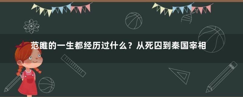 范雎的一生都经历过什么？从死囚到秦国宰相、最终被斩首弃市