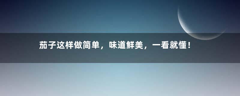 茄子这样做简单，味道鲜美，一看就懂！