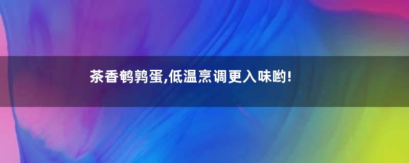 茶香鹌鹑蛋,低温烹调更入味哟!