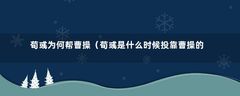 荀彧为何帮曹操（荀彧是什么时候投靠曹操的）