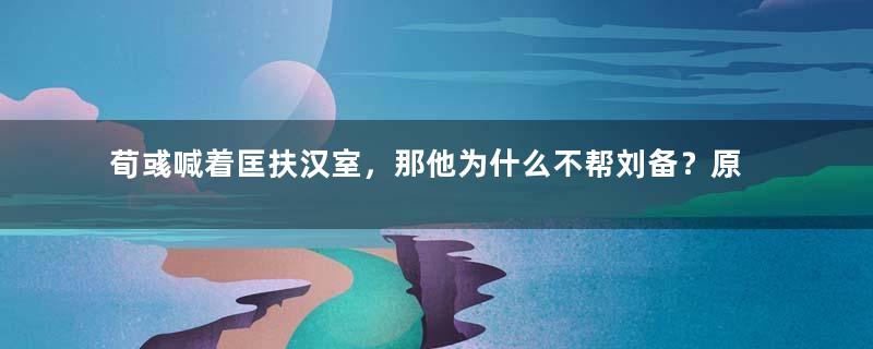 荀彧喊着匡扶汉室，那他为什么不帮刘备？原因是什么