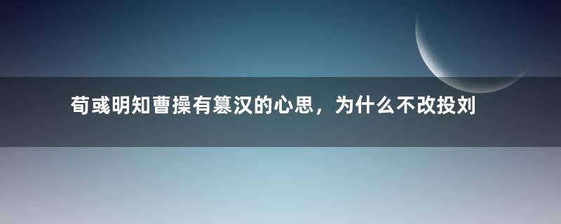 荀彧明知曹操有篡汉的心思，为什么不改投刘备？