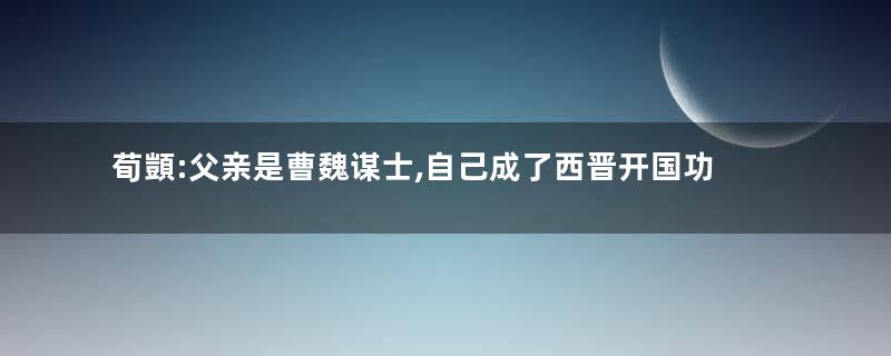 荀顗:父亲是曹魏谋士,自己成了西晋开国功臣
