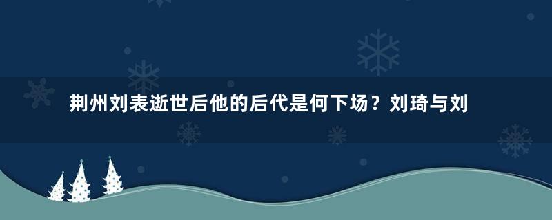 荆州刘表逝世后他的后代是何下场？刘琦与刘琮的才华到底如何？