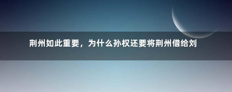 荆州如此重要，为什么孙权还要将荆州借给刘备？