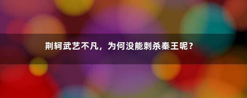 荆轲武艺不凡，为何没能刺杀秦王呢？