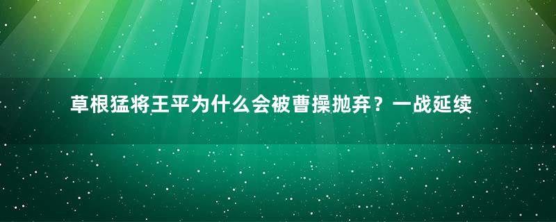 草根猛将王平为什么会被曹操抛弃？一战延续蜀汉20年