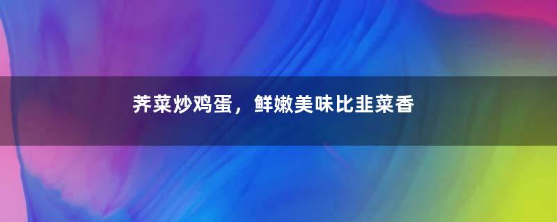 荠菜炒鸡蛋，鲜嫩美味比韭菜香