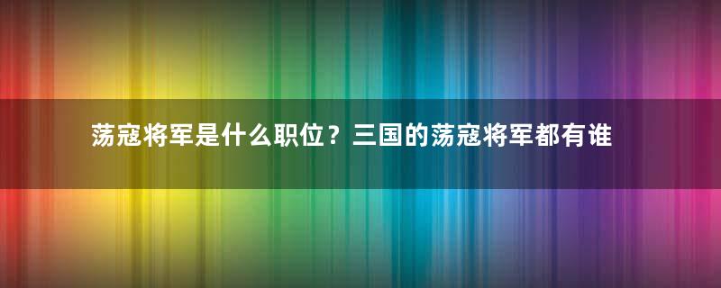 荡寇将军是什么职位？三国的荡寇将军都有谁？
