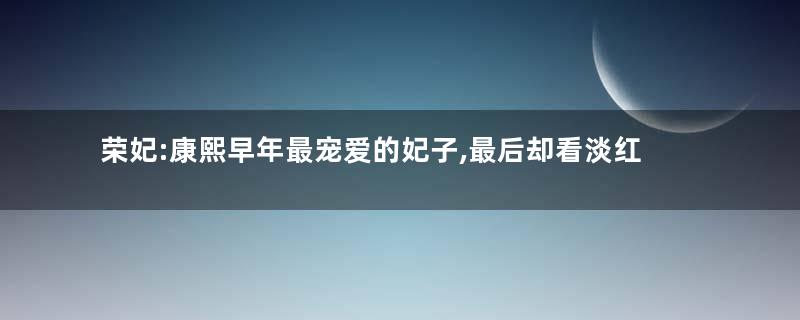 荣妃:康熙早年最宠爱的妃子,最后却看淡红尘迁居宫外