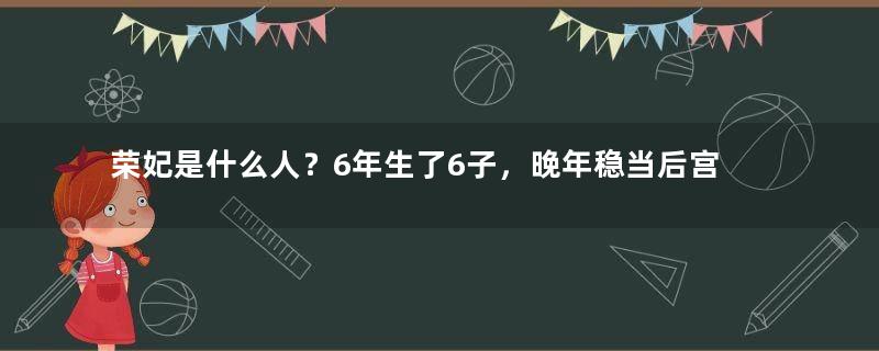 荣妃是什么人？6年生了6子，晚年稳当后宫二把手