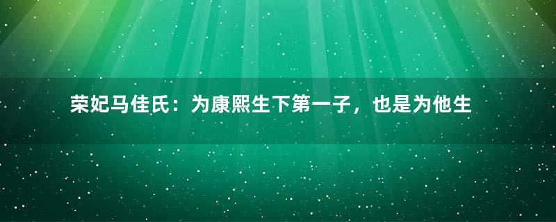 荣妃马佳氏：为康熙生下第一子，也是为他生育最多孩子的妃子