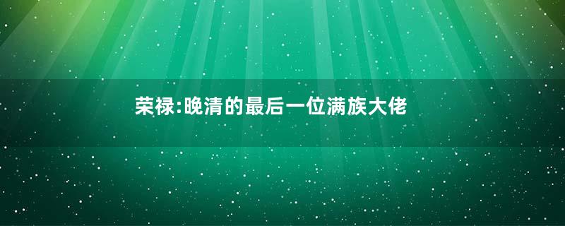 荣禄:晚清的最后一位满族大佬