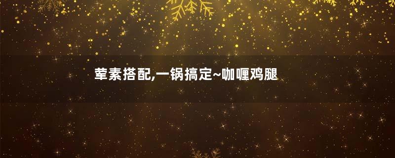 荤素搭配,一锅搞定~咖喱鸡腿