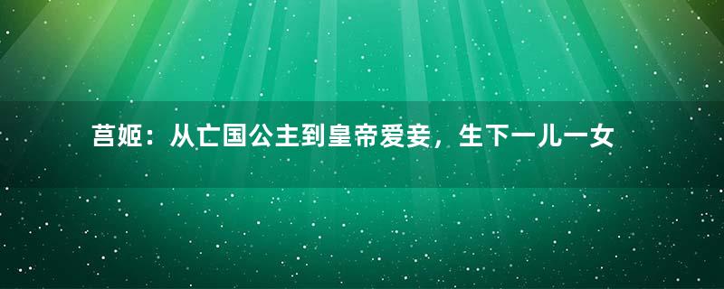 莒姬：从亡国公主到皇帝爱妾，生下一儿一女家喻户晓