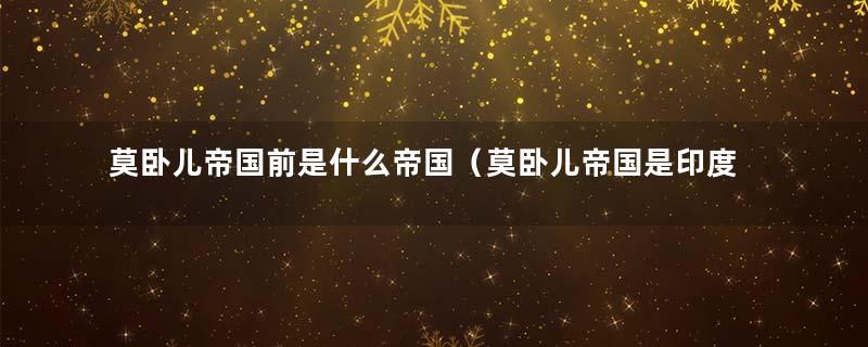 莫卧儿帝国前是什么帝国（莫卧儿帝国是印度吗）