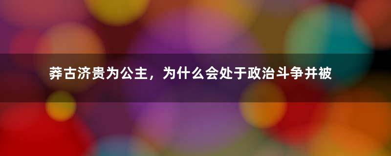 莽古济贵为公主，为什么会处于政治斗争并被处死？