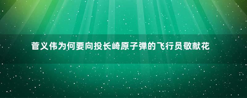 菅义伟为何要向投长崎原子弹的飞行员敬献花圈