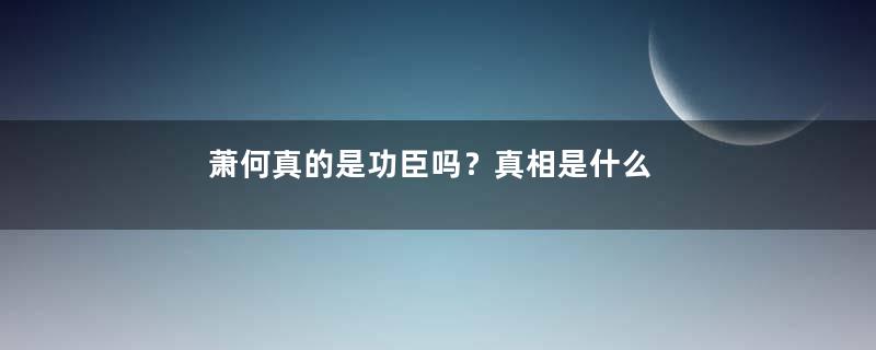 萧何真的是功臣吗？真相是什么