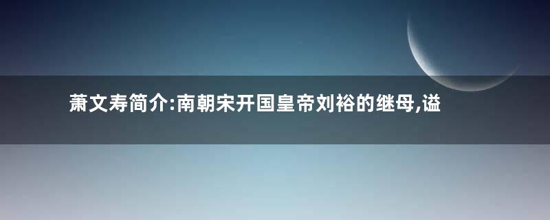 萧文寿简介:南朝宋开国皇帝刘裕的继母,谥号孝懿皇后