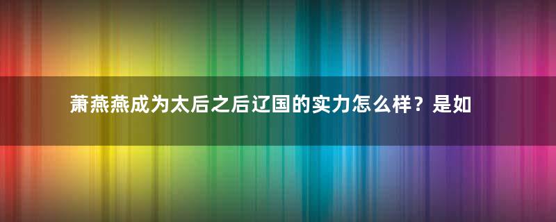 萧燕燕成为太后之后辽国的实力怎么样？是如何做到的？