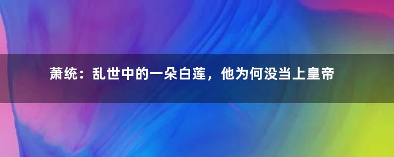 萧统：乱世中的一朵白莲，他为何没当上皇帝？