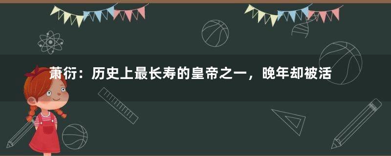 萧衍：历史上最长寿的皇帝之一，晚年却被活活饿死