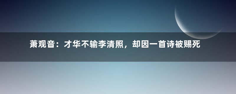 萧观音：才华不输李清照，却因一首诗被赐死