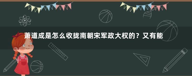 萧道成是怎么收拢南朝宋军政大权的？又有能力又气运加身