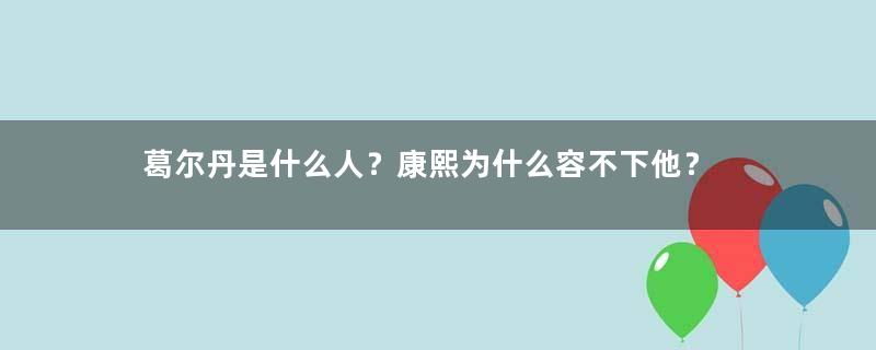 葛尔丹是什么人？康熙为什么容不下他？