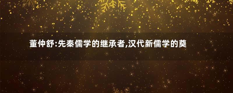 董仲舒:先秦儒学的继承者,汉代新儒学的奠基者