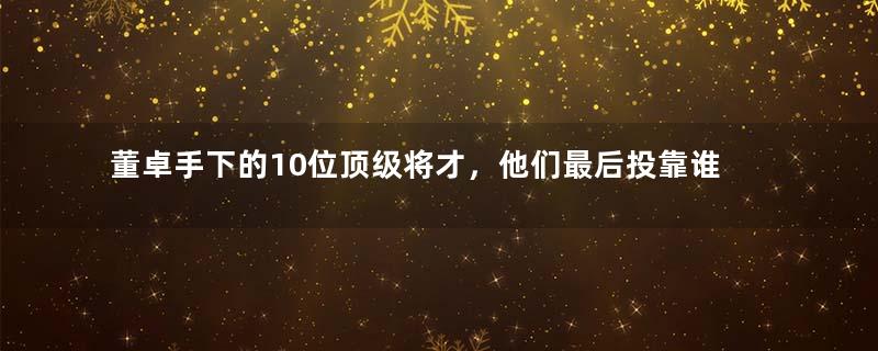 董卓手下的10位顶级将才，他们最后投靠谁了？