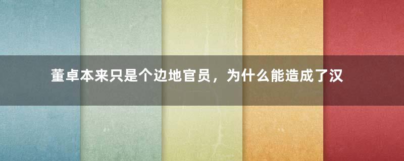 董卓本来只是个边地官员，为什么能造成了汉朝的分崩离析？