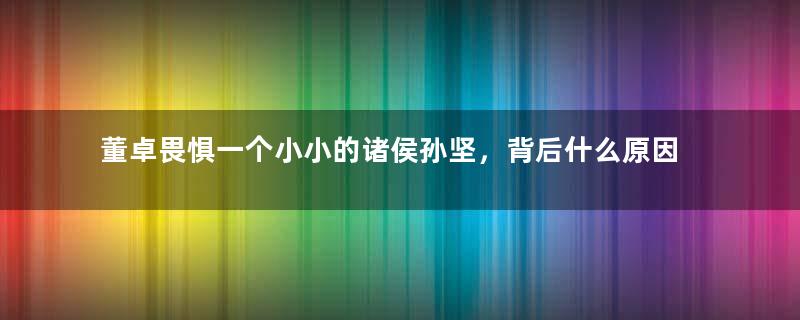 董卓畏惧一个小小的诸侯孙坚，背后什么原因？