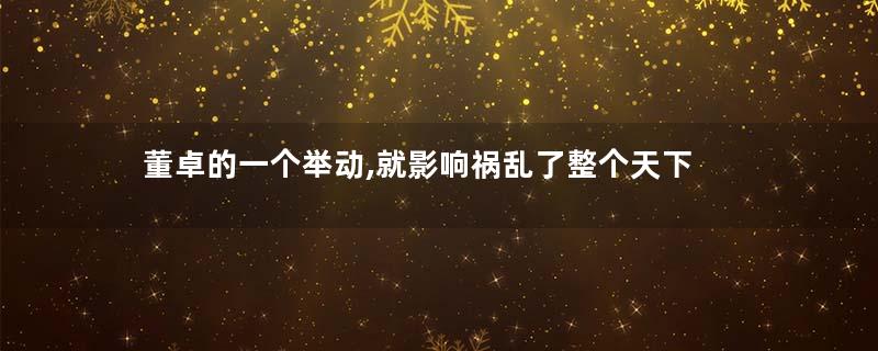 董卓的一个举动,就影响祸乱了整个天下