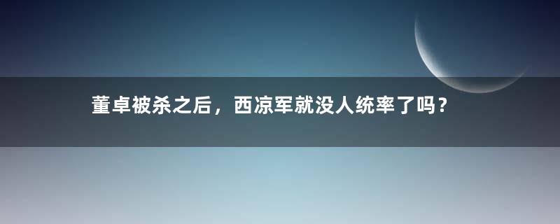 董卓被杀之后，西凉军就没人统率了吗？