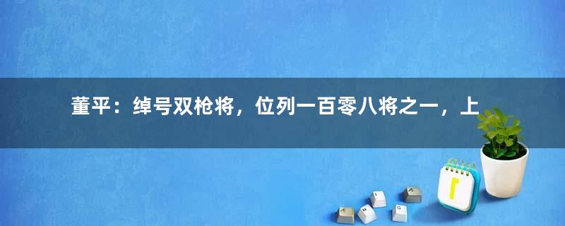 董平：绰号双枪将，位列一百零八将之一，上应天立星