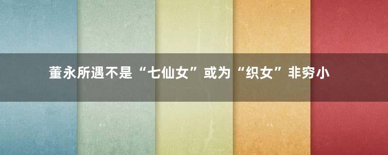 董永所遇不是“七仙女”或为“织女”非穷小子