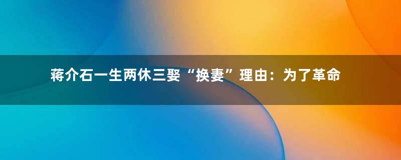 蒋介石一生两休三娶“换妻”理由：为了革命