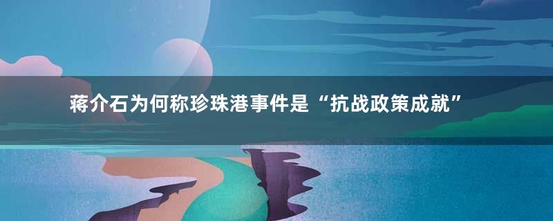 蒋介石为何称珍珠港事件是“抗战政策成就”顶点