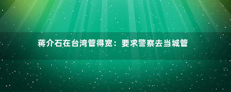 蒋介石在台湾管得宽：要求警察去当城管