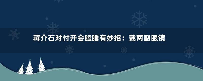 蒋介石对付开会瞌睡有妙招：戴两副眼镜