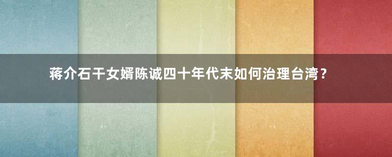 蒋介石干女婿陈诚四十年代末如何治理台湾？