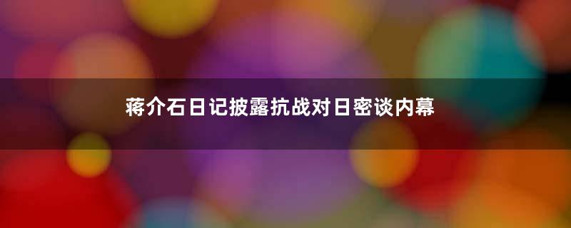 蒋介石日记披露抗战对日密谈内幕